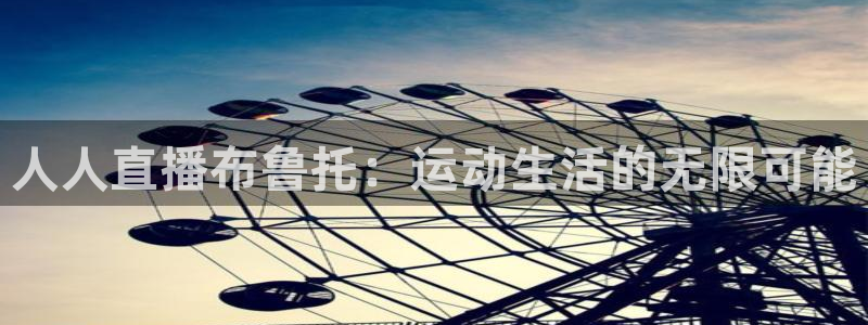 看球直播龙门直播：人人直播布鲁托：运动生活的无限可能